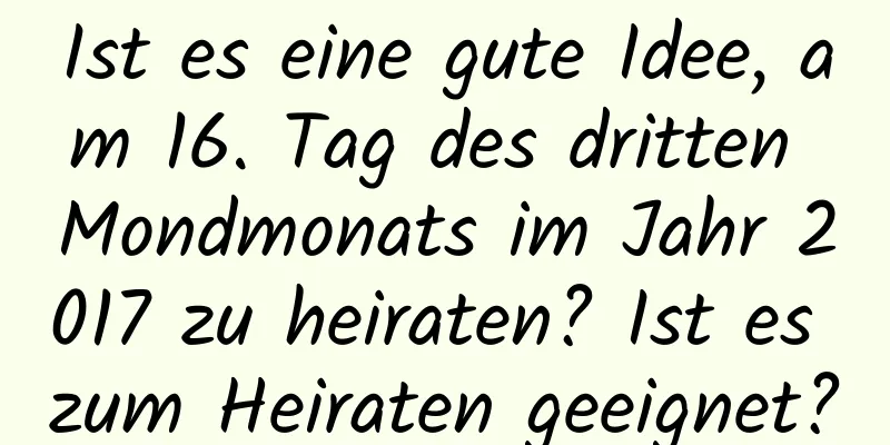 Ist es eine gute Idee, am 16. Tag des dritten Mondmonats im Jahr 2017 zu heiraten? Ist es zum Heiraten geeignet?