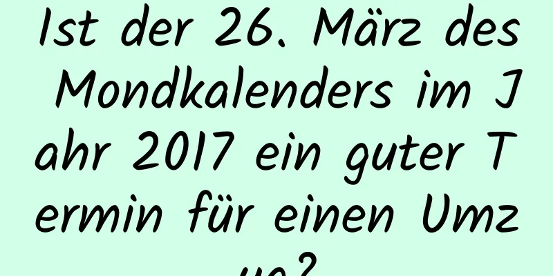 Ist der 26. März des Mondkalenders im Jahr 2017 ein guter Termin für einen Umzug?