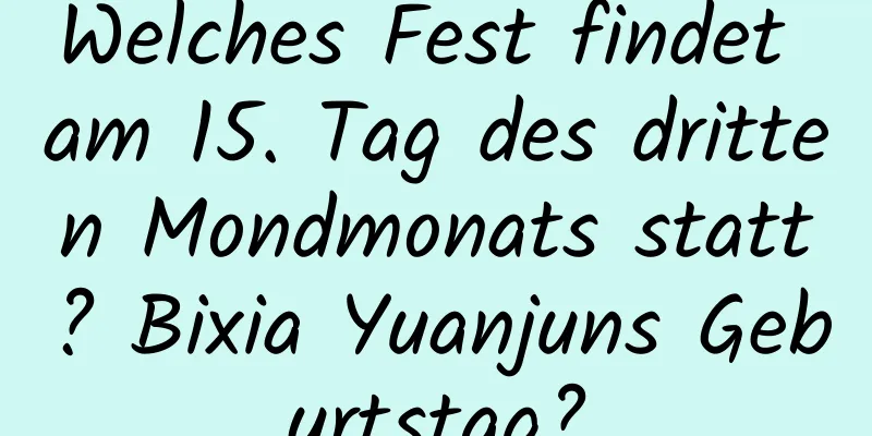 Welches Fest findet am 15. Tag des dritten Mondmonats statt? Bixia Yuanjuns Geburtstag?