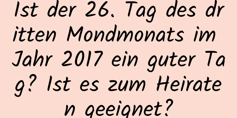 Ist der 26. Tag des dritten Mondmonats im Jahr 2017 ein guter Tag? Ist es zum Heiraten geeignet?