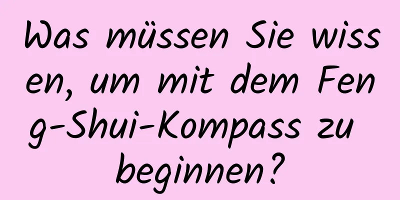 Was müssen Sie wissen, um mit dem Feng-Shui-Kompass zu beginnen?