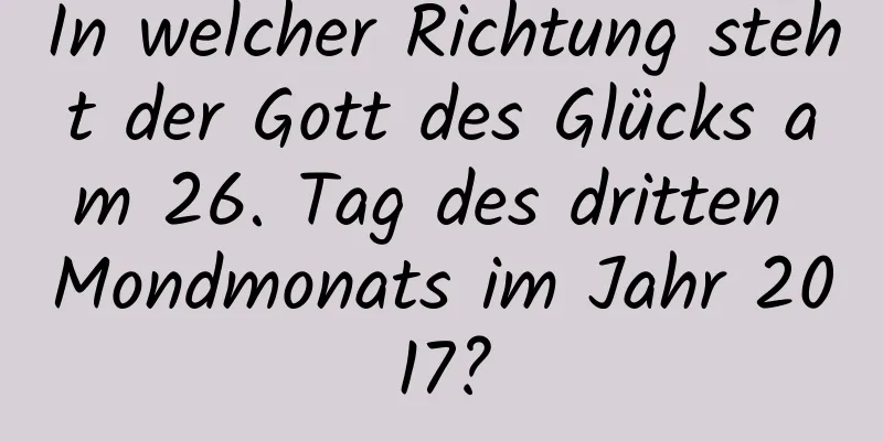 In welcher Richtung steht der Gott des Glücks am 26. Tag des dritten Mondmonats im Jahr 2017?