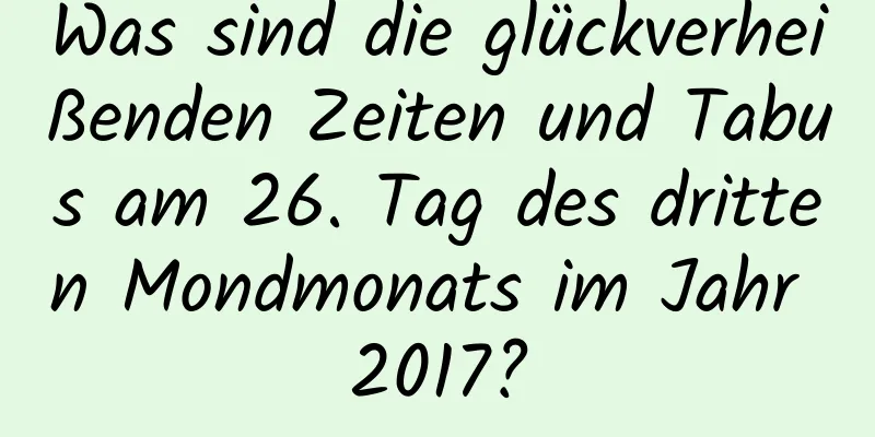 Was sind die glückverheißenden Zeiten und Tabus am 26. Tag des dritten Mondmonats im Jahr 2017?