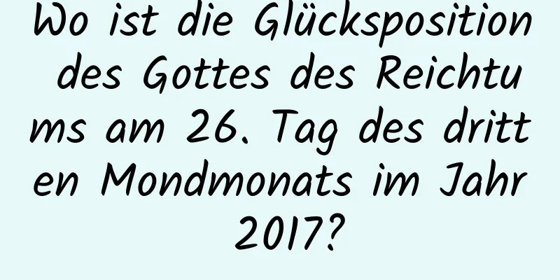 Wo ist die Glücksposition des Gottes des Reichtums am 26. Tag des dritten Mondmonats im Jahr 2017?