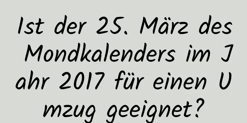 Ist der 25. März des Mondkalenders im Jahr 2017 für einen Umzug geeignet?