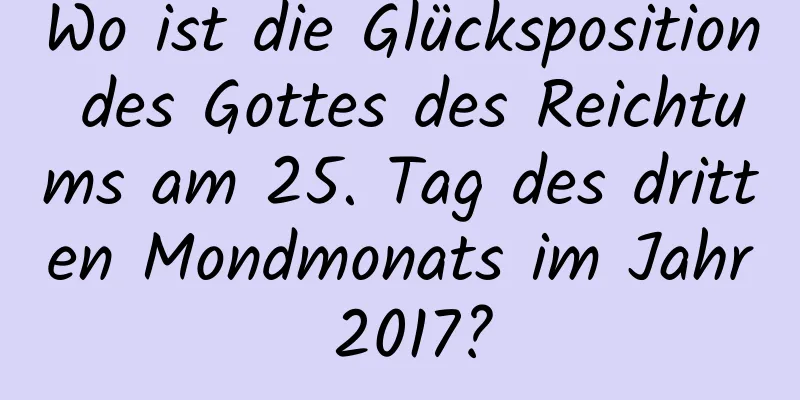 Wo ist die Glücksposition des Gottes des Reichtums am 25. Tag des dritten Mondmonats im Jahr 2017?