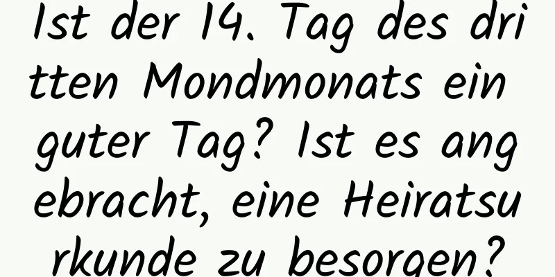 Ist der 14. Tag des dritten Mondmonats ein guter Tag? Ist es angebracht, eine Heiratsurkunde zu besorgen?