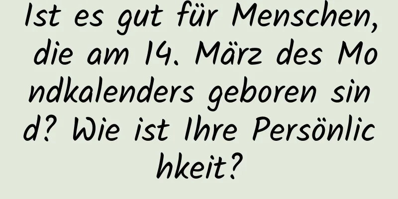 Ist es gut für Menschen, die am 14. März des Mondkalenders geboren sind? Wie ist Ihre Persönlichkeit?