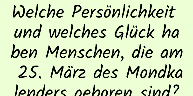 Welche Persönlichkeit und welches Glück haben Menschen, die am 25. März des Mondkalenders geboren sind?