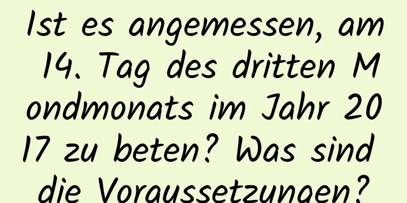 Ist es angemessen, am 14. Tag des dritten Mondmonats im Jahr 2017 zu beten? Was sind die Voraussetzungen?