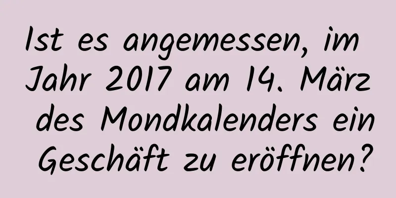 Ist es angemessen, im Jahr 2017 am 14. März des Mondkalenders ein Geschäft zu eröffnen?