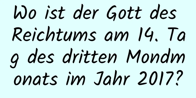 Wo ist der Gott des Reichtums am 14. Tag des dritten Mondmonats im Jahr 2017?