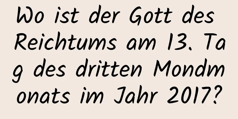 Wo ist der Gott des Reichtums am 13. Tag des dritten Mondmonats im Jahr 2017?