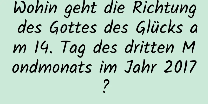 Wohin geht die Richtung des Gottes des Glücks am 14. Tag des dritten Mondmonats im Jahr 2017?