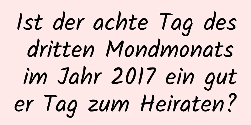 Ist der achte Tag des dritten Mondmonats im Jahr 2017 ein guter Tag zum Heiraten?