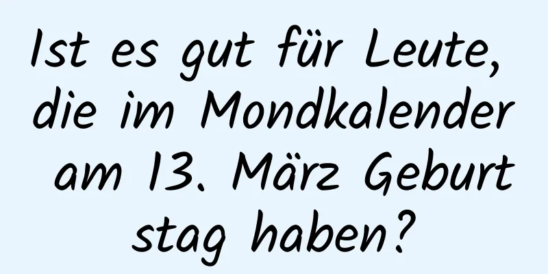 Ist es gut für Leute, die im Mondkalender am 13. März Geburtstag haben?