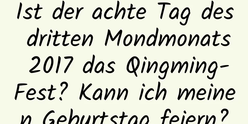 Ist der achte Tag des dritten Mondmonats 2017 das Qingming-Fest? Kann ich meinen Geburtstag feiern?