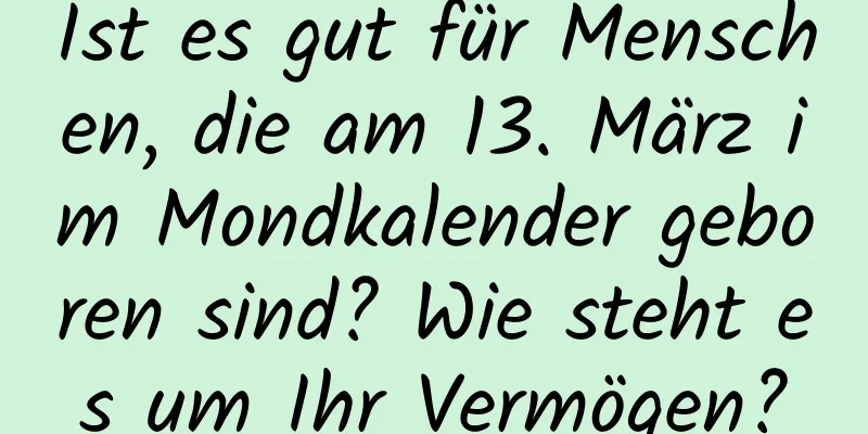 Ist es gut für Menschen, die am 13. März im Mondkalender geboren sind? Wie steht es um Ihr Vermögen?