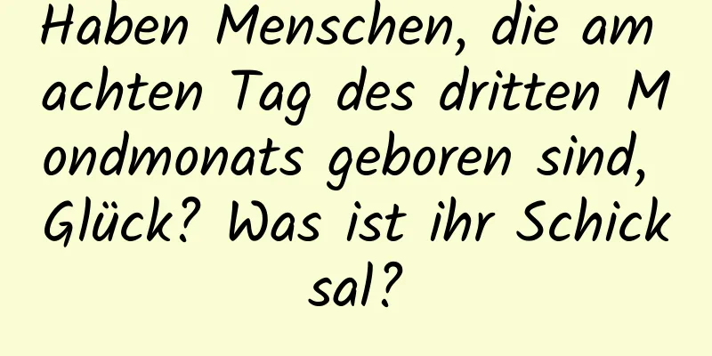 Haben Menschen, die am achten Tag des dritten Mondmonats geboren sind, Glück? Was ist ihr Schicksal?