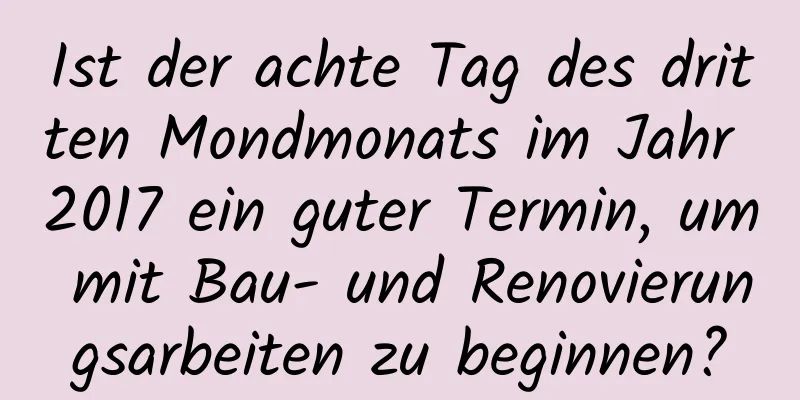 Ist der achte Tag des dritten Mondmonats im Jahr 2017 ein guter Termin, um mit Bau- und Renovierungsarbeiten zu beginnen?