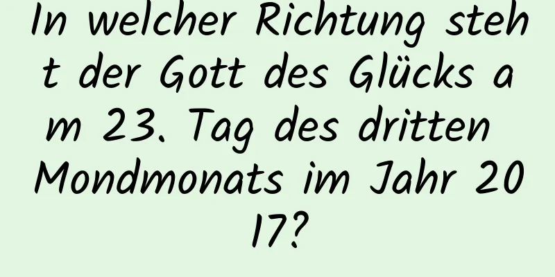 In welcher Richtung steht der Gott des Glücks am 23. Tag des dritten Mondmonats im Jahr 2017?