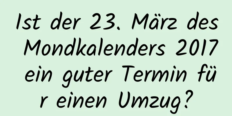 Ist der 23. März des Mondkalenders 2017 ein guter Termin für einen Umzug?