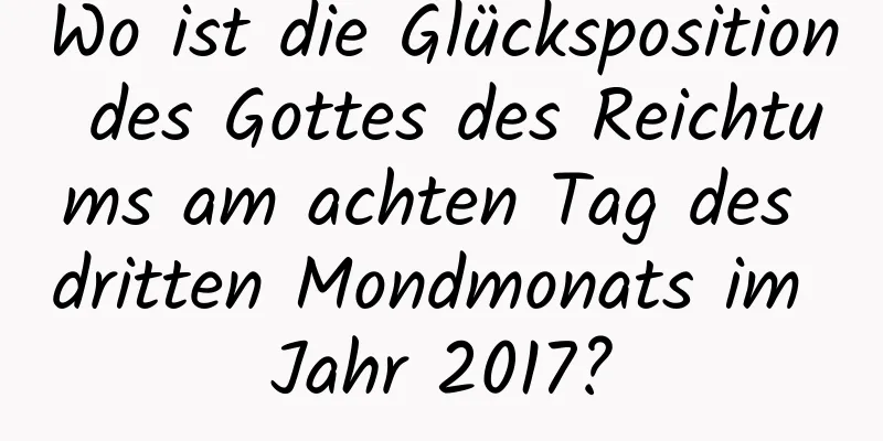 Wo ist die Glücksposition des Gottes des Reichtums am achten Tag des dritten Mondmonats im Jahr 2017?