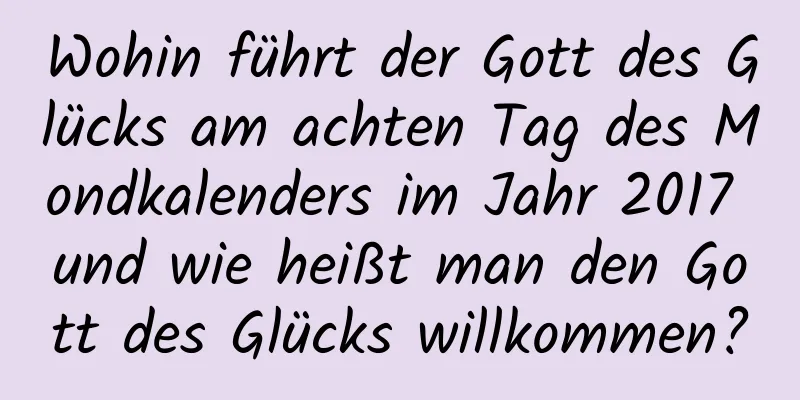 Wohin führt der Gott des Glücks am achten Tag des Mondkalenders im Jahr 2017 und wie heißt man den Gott des Glücks willkommen?