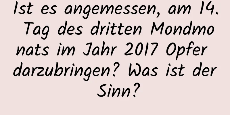 Ist es angemessen, am 14. Tag des dritten Mondmonats im Jahr 2017 Opfer darzubringen? Was ist der Sinn?