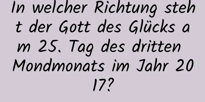 In welcher Richtung steht der Gott des Glücks am 25. Tag des dritten Mondmonats im Jahr 2017?