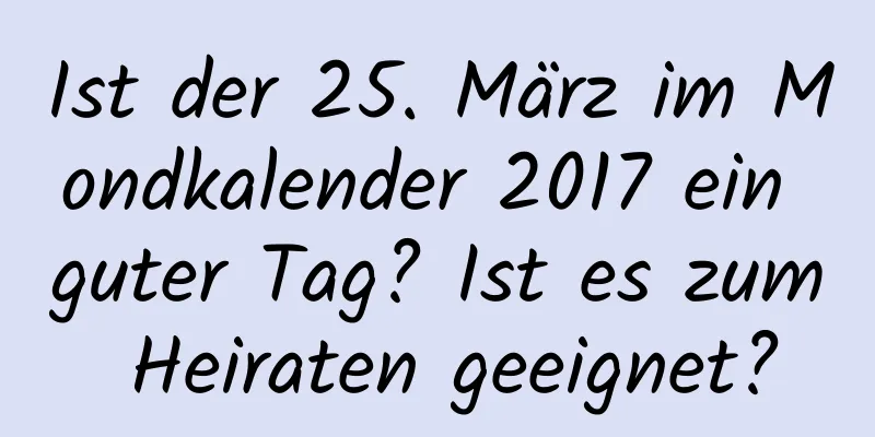 Ist der 25. März im Mondkalender 2017 ein guter Tag? Ist es zum Heiraten geeignet?