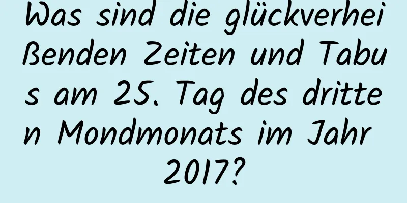 Was sind die glückverheißenden Zeiten und Tabus am 25. Tag des dritten Mondmonats im Jahr 2017?