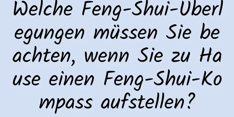 Welche Feng-Shui-Überlegungen müssen Sie beachten, wenn Sie zu Hause einen Feng-Shui-Kompass aufstellen?