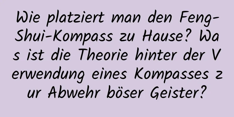 Wie platziert man den Feng-Shui-Kompass zu Hause? Was ist die Theorie hinter der Verwendung eines Kompasses zur Abwehr böser Geister?