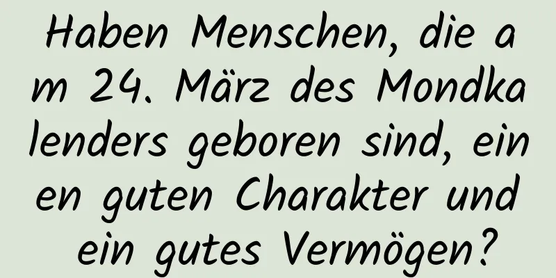 Haben Menschen, die am 24. März des Mondkalenders geboren sind, einen guten Charakter und ein gutes Vermögen?