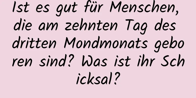 Ist es gut für Menschen, die am zehnten Tag des dritten Mondmonats geboren sind? Was ist ihr Schicksal?