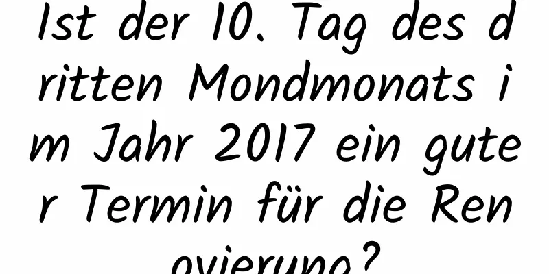 Ist der 10. Tag des dritten Mondmonats im Jahr 2017 ein guter Termin für die Renovierung?