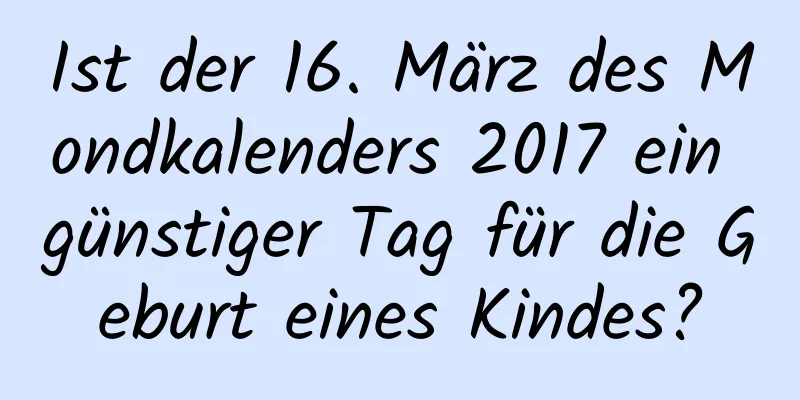 Ist der 16. März des Mondkalenders 2017 ein günstiger Tag für die Geburt eines Kindes?