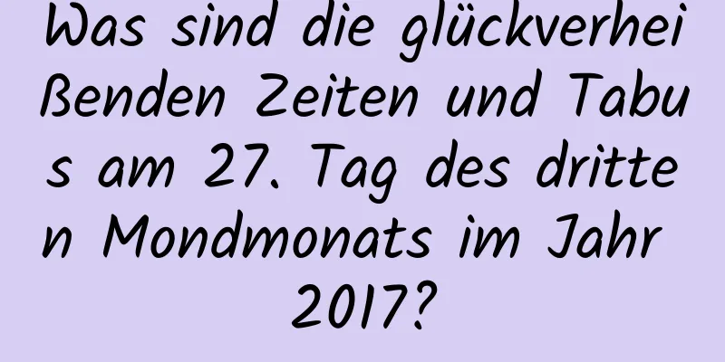 Was sind die glückverheißenden Zeiten und Tabus am 27. Tag des dritten Mondmonats im Jahr 2017?