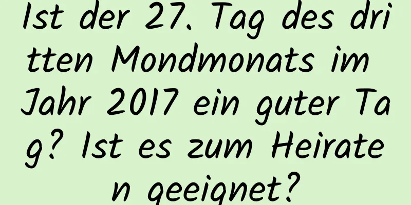 Ist der 27. Tag des dritten Mondmonats im Jahr 2017 ein guter Tag? Ist es zum Heiraten geeignet?