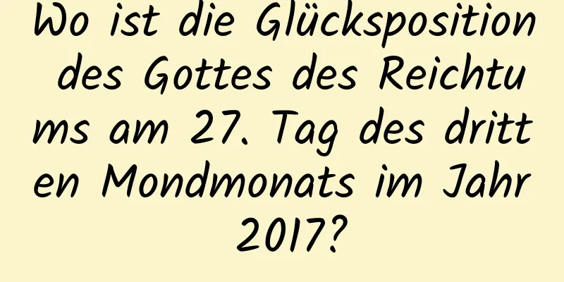 Wo ist die Glücksposition des Gottes des Reichtums am 27. Tag des dritten Mondmonats im Jahr 2017?