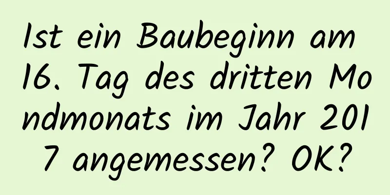 Ist ein Baubeginn am 16. Tag des dritten Mondmonats im Jahr 2017 angemessen? OK?