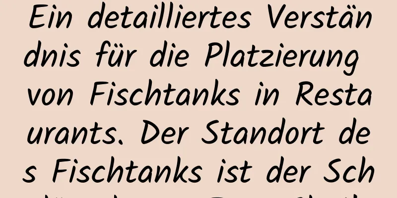 Ein detailliertes Verständnis für die Platzierung von Fischtanks in Restaurants. Der Standort des Fischtanks ist der Schlüssel zum Feng Shui!