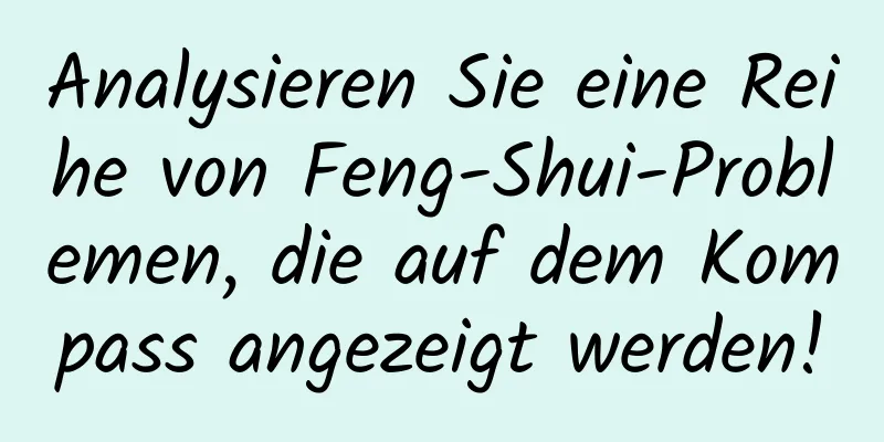 Analysieren Sie eine Reihe von Feng-Shui-Problemen, die auf dem Kompass angezeigt werden!