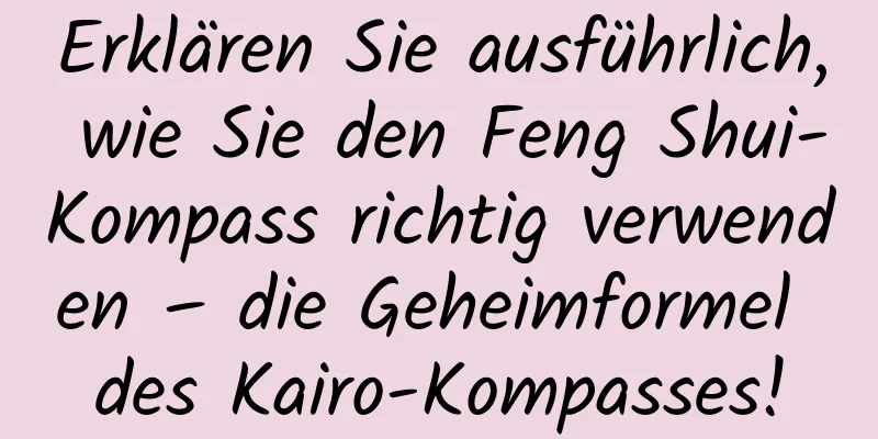 Erklären Sie ausführlich, wie Sie den Feng Shui-Kompass richtig verwenden – die Geheimformel des Kairo-Kompasses!