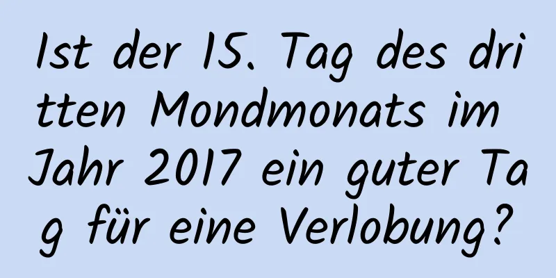 Ist der 15. Tag des dritten Mondmonats im Jahr 2017 ein guter Tag für eine Verlobung?