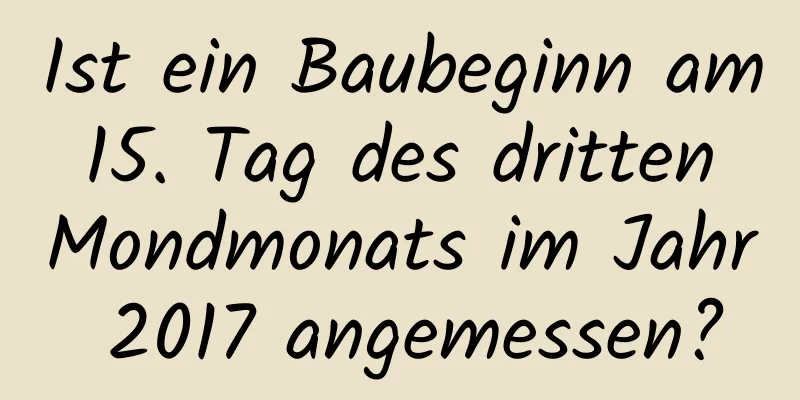 Ist ein Baubeginn am 15. Tag des dritten Mondmonats im Jahr 2017 angemessen?