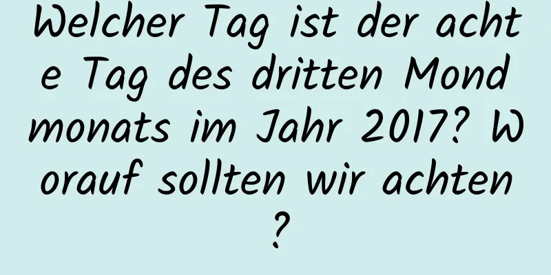 Welcher Tag ist der achte Tag des dritten Mondmonats im Jahr 2017? Worauf sollten wir achten?