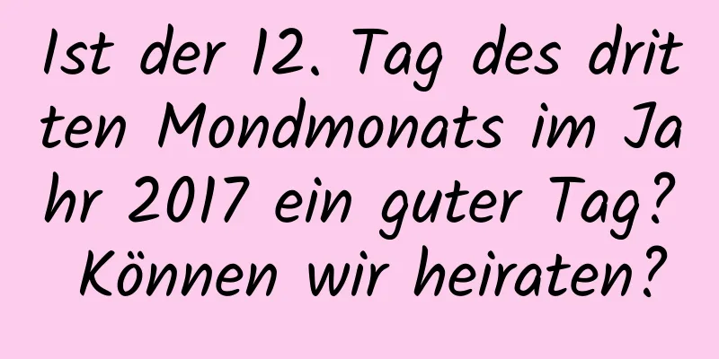 Ist der 12. Tag des dritten Mondmonats im Jahr 2017 ein guter Tag? Können wir heiraten?