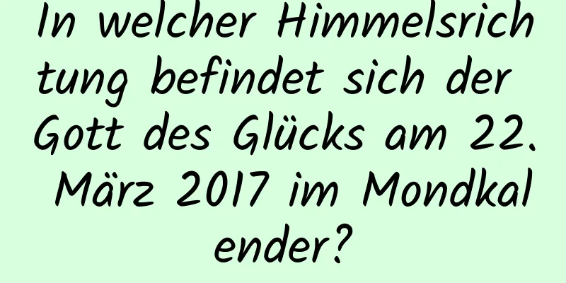 In welcher Himmelsrichtung befindet sich der Gott des Glücks am 22. März 2017 im Mondkalender?